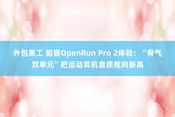 外包美工 韶音OpenRun Pro 2体验：“骨气双单元”把运动耳机音质推向新高