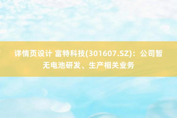 详情页设计 富特科技(301607.SZ)：公司暂无电池研发、生产相关业务