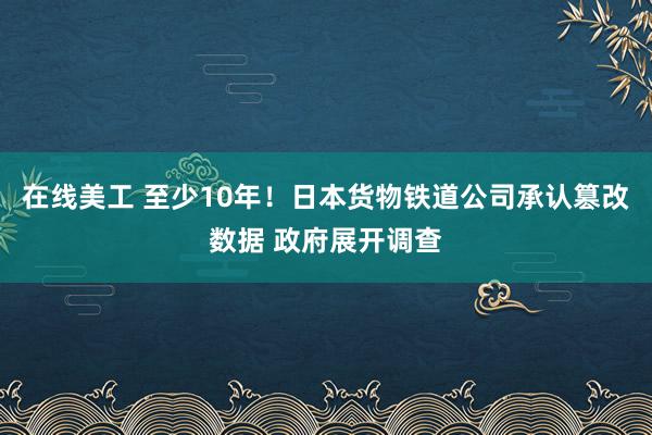 在线美工 至少10年！日本货物铁道公司承认篡改数据 政府展开调查