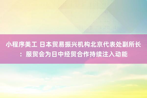 小程序美工 日本贸易振兴机构北京代表处副所长：服贸会为日中经贸合作持续注入动能